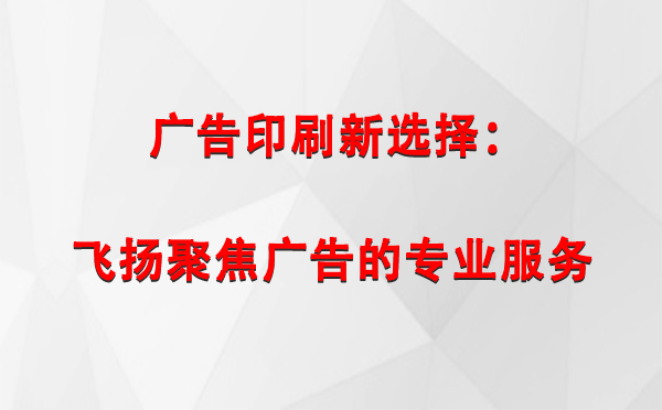 革吉广告印刷新选择：飞扬聚焦广告的专业服务